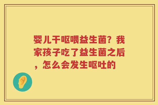 婴儿干呕喂益生菌？我家孩子吃了益生菌之后，怎么会发生呕吐的