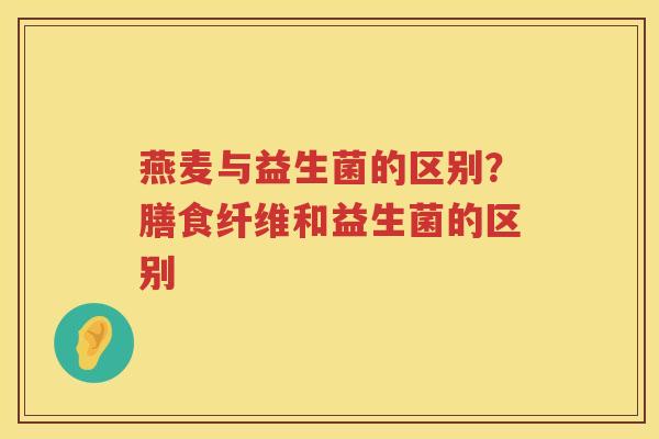燕麦与益生菌的区别？膳食纤维和益生菌的区别