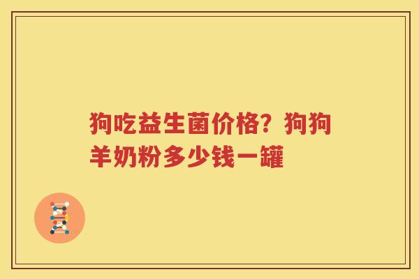 狗吃益生菌价格？狗狗羊奶粉多少钱一罐