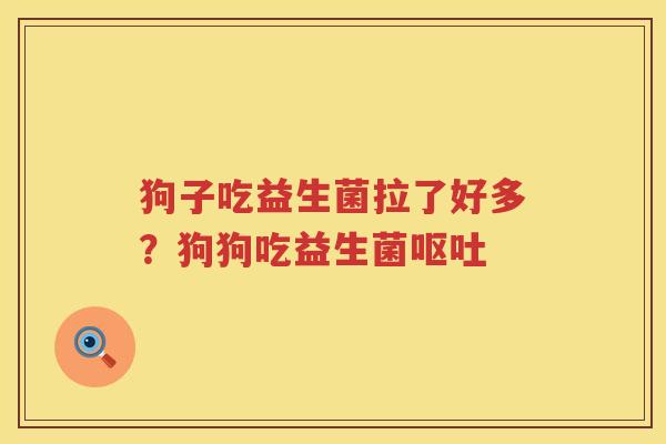 狗子吃益生菌拉了好多？狗狗吃益生菌呕吐