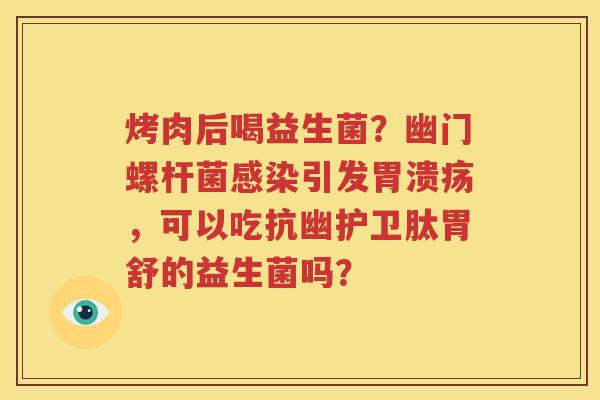 烤肉后喝益生菌？幽门螺杆菌感染引发胃溃疡，可以吃抗幽护卫肽胃舒的益生菌吗？