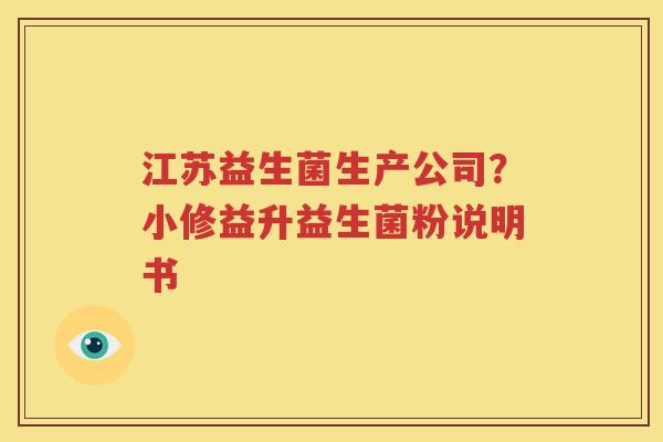 江苏益生菌生产公司？小修益升益生菌粉说明书