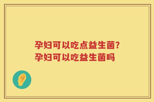 孕妇可以吃点益生菌？孕妇可以吃益生菌吗