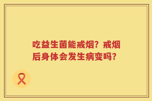 吃益生菌能戒烟？戒烟后身体会发生病变吗？