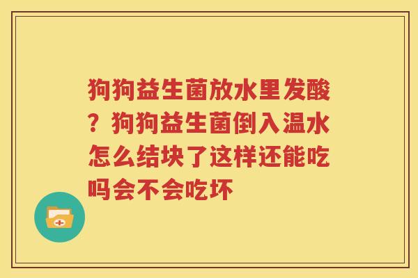 狗狗益生菌放水里发酸？狗狗益生菌倒入温水怎么结块了这样还能吃吗会不会吃坏