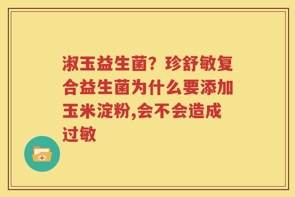 淑玉益生菌？珍舒敏复合益生菌为什么要添加玉米淀粉,会不会造成过敏