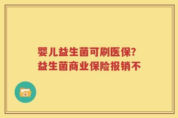 婴儿益生菌可刷医保？益生菌商业保险报销不