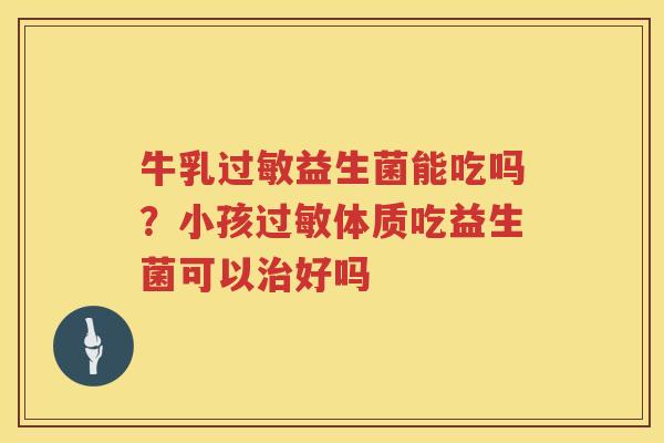 牛乳过敏益生菌能吃吗？小孩过敏体质吃益生菌可以治好吗