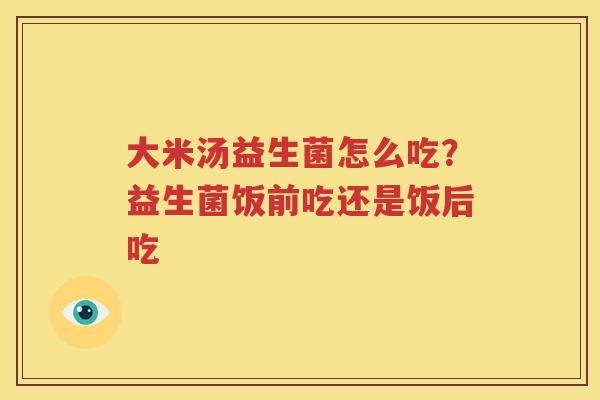 大米汤益生菌怎么吃？益生菌饭前吃还是饭后吃