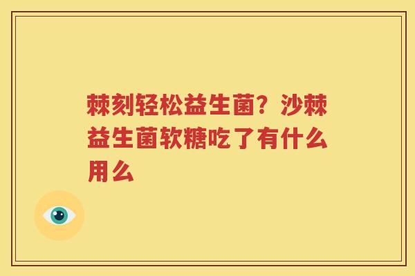棘刻轻松益生菌？沙棘益生菌软糖吃了有什么用么
