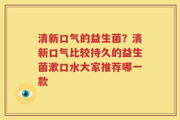 清新口气的益生菌？清新口气比较持久的益生菌漱口水大家推荐哪一款