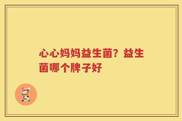 心心妈妈益生菌？益生菌哪个牌子好
