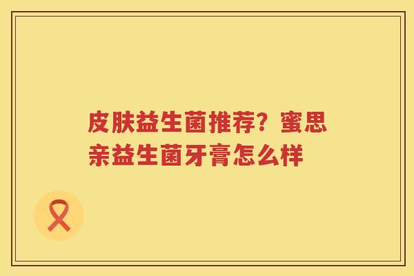 皮肤益生菌推荐？蜜思亲益生菌牙膏怎么样