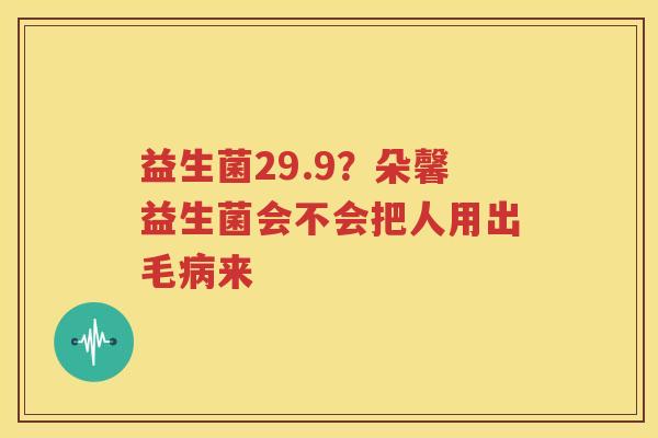 益生菌29.9？朵馨益生菌会不会把人用出毛病来