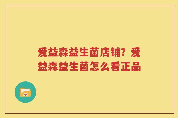 爱益森益生菌店铺？爱益森益生菌怎么看正品