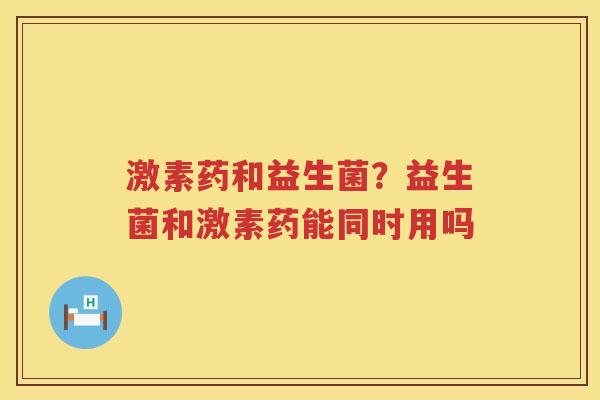激素药和益生菌？益生菌和激素药能同时用吗