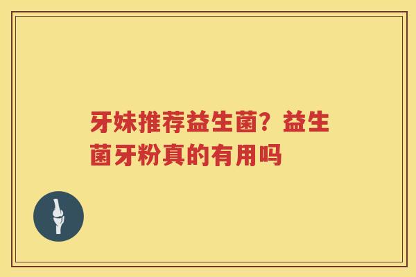 牙妹推荐益生菌？益生菌牙粉真的有用吗