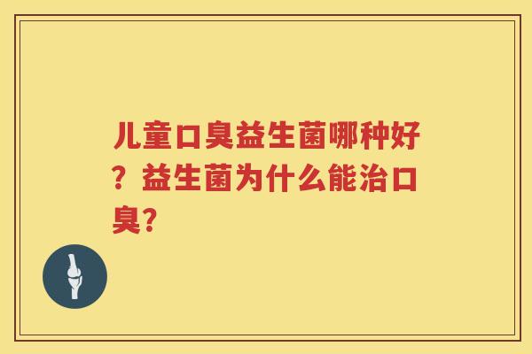 儿童口臭益生菌哪种好？益生菌为什么能治口臭？