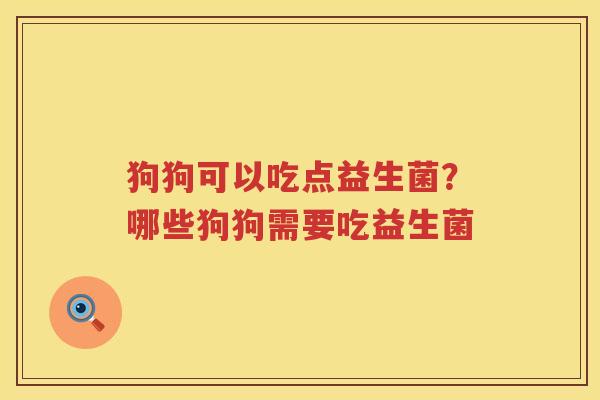 狗狗可以吃点益生菌？哪些狗狗需要吃益生菌