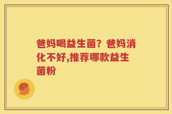 爸妈喝益生菌？爸妈消化不好,推荐哪款益生菌粉