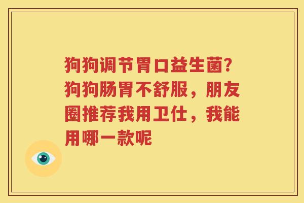 狗狗调节胃口益生菌？狗狗肠胃不舒服，朋友圈推荐我用卫仕，我能用哪一款呢