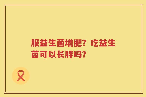 服益生菌增肥？吃益生菌可以长胖吗？