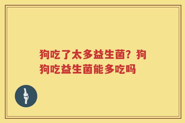 狗吃了太多益生菌？狗狗吃益生菌能多吃吗