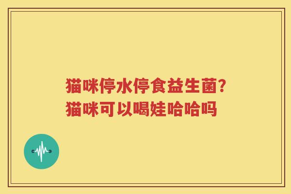 猫咪停水停食益生菌？猫咪可以喝娃哈哈吗