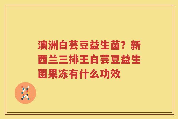 澳洲白芸豆益生菌？新西兰三排王白芸豆益生菌果冻有什么功效
