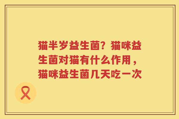 猫半岁益生菌？猫咪益生菌对猫有什么作用，猫咪益生菌几天吃一次