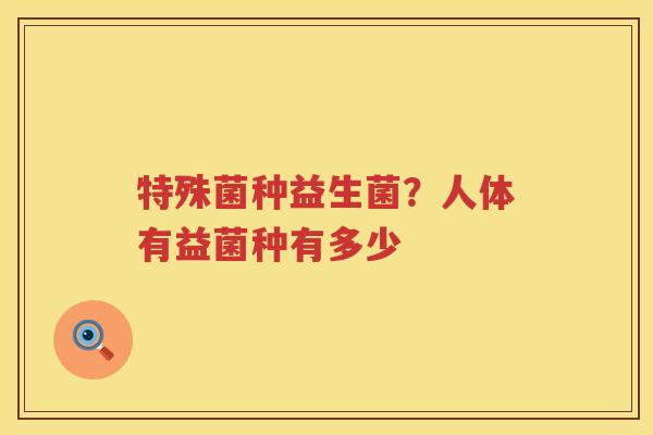 特殊菌种益生菌？人体有益菌种有多少