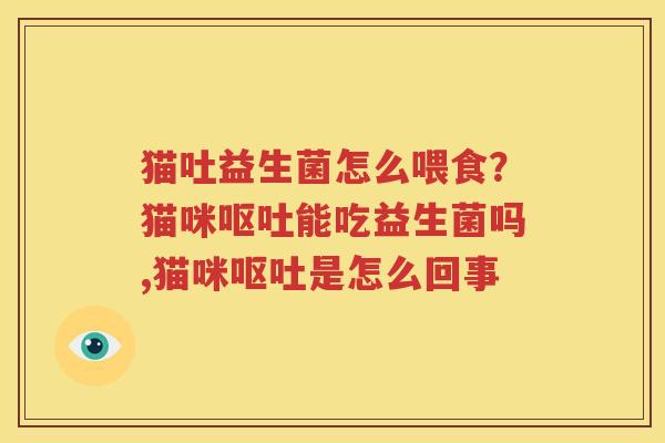 猫吐益生菌怎么喂食？猫咪呕吐能吃益生菌吗,猫咪呕吐是怎么回事