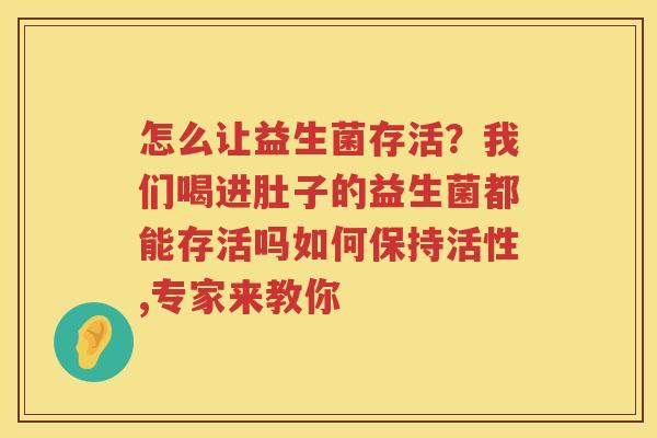 怎么让益生菌存活？我们喝进肚子的益生菌都能存活吗如何保持活性,专家来教你