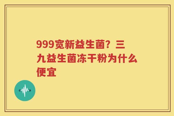999宽新益生菌？三九益生菌冻干粉为什么便宜