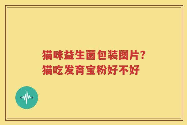 猫咪益生菌包装图片？猫吃发育宝粉好不好
