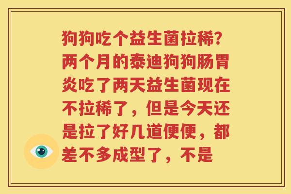 狗狗吃个益生菌拉稀？两个月的泰迪狗狗肠胃炎吃了两天益生菌现在不拉稀了，但是今天还是拉了好几道便便，都差不多成型了，不是