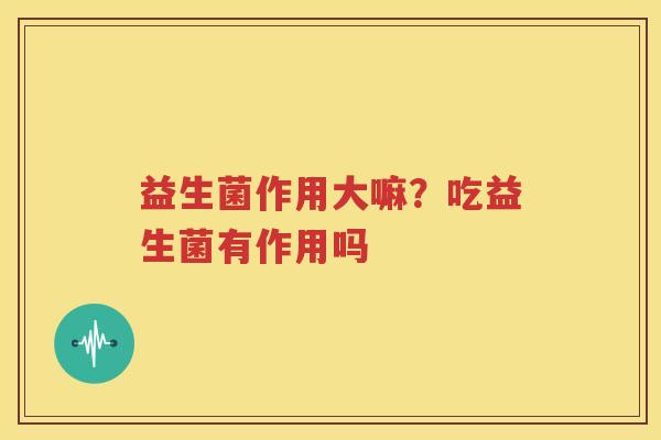 益生菌作用大嘛？吃益生菌有作用吗
