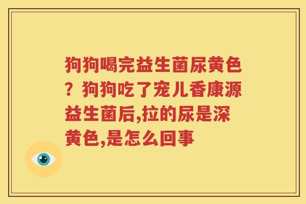 狗狗喝完益生菌尿黄色？狗狗吃了宠儿香康源益生菌后,拉的尿是深黄色,是怎么回事