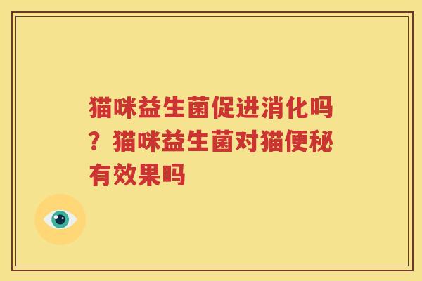 猫咪益生菌促进消化吗？猫咪益生菌对猫便秘有效果吗