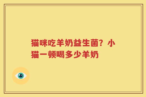 猫咪吃羊奶益生菌？小猫一顿喝多少羊奶