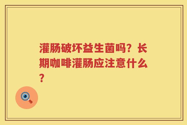 灌肠破坏益生菌吗？长期咖啡灌肠应注意什么？