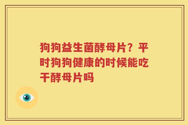 狗狗益生菌酵母片？平时狗狗健康的时候能吃干酵母片吗