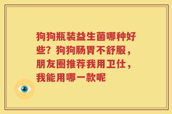 狗狗瓶装益生菌哪种好些？狗狗肠胃不舒服，朋友圈推荐我用卫仕，我能用哪一款呢