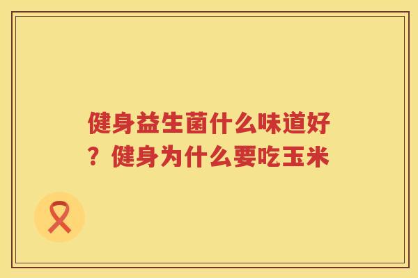 健身益生菌什么味道好？健身为什么要吃玉米