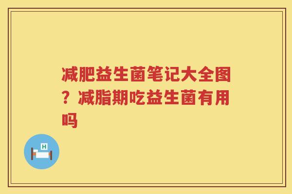 减肥益生菌笔记大全图？减脂期吃益生菌有用吗