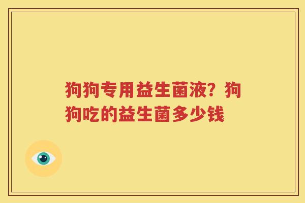 狗狗专用益生菌液？狗狗吃的益生菌多少钱