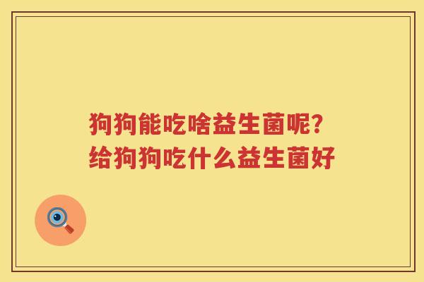 狗狗能吃啥益生菌呢？给狗狗吃什么益生菌好
