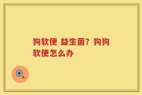 狗软便 益生菌？狗狗软便怎么办