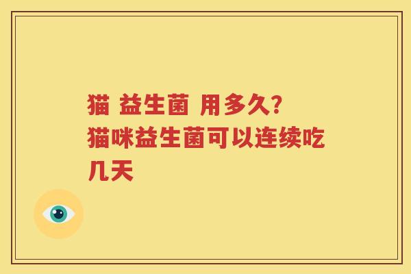 猫 益生菌 用多久？猫咪益生菌可以连续吃几天