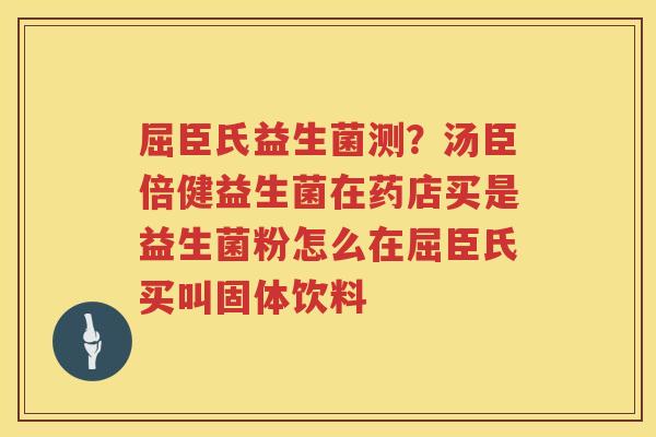 屈臣氏益生菌测？汤臣倍健益生菌在药店买是益生菌粉怎么在屈臣氏买叫固体饮料